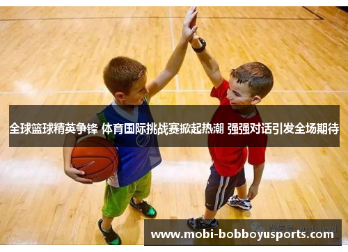 全球篮球精英争锋 体育国际挑战赛掀起热潮 强强对话引发全场期待