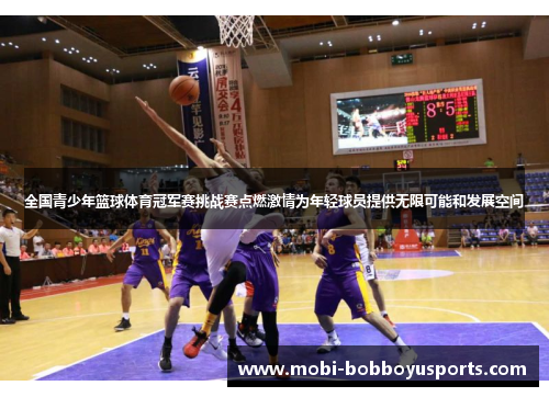 全国青少年篮球体育冠军赛挑战赛点燃激情为年轻球员提供无限可能和发展空间