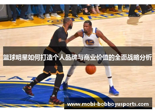 篮球明星如何打造个人品牌与商业价值的全面战略分析