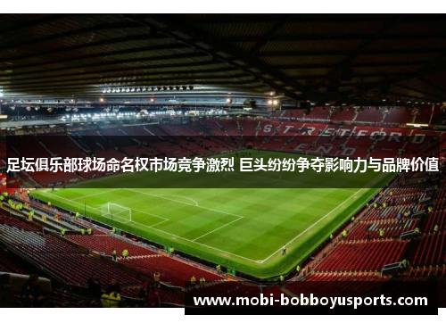 足坛俱乐部球场命名权市场竞争激烈 巨头纷纷争夺影响力与品牌价值