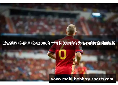 以安德烈斯·伊涅斯塔2006年世界杯关键防守为核心的传奇瞬间解析