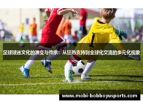 足球球迷文化的演变与传承：从狂热支持到全球化交流的多元化现象