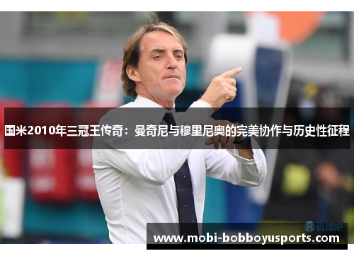 国米2010年三冠王传奇：曼奇尼与穆里尼奥的完美协作与历史性征程