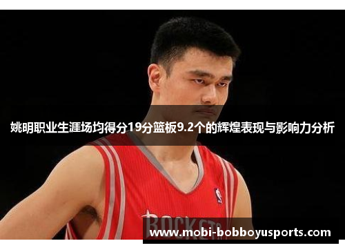 姚明职业生涯场均得分19分篮板9.2个的辉煌表现与影响力分析