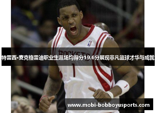 特雷西·麦克格雷迪职业生涯场均得分19.6分展现非凡篮球才华与成就
