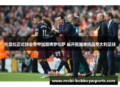 托雷拉正式转会意甲加盟佛罗伦萨 展开新篇章挑战意大利足球