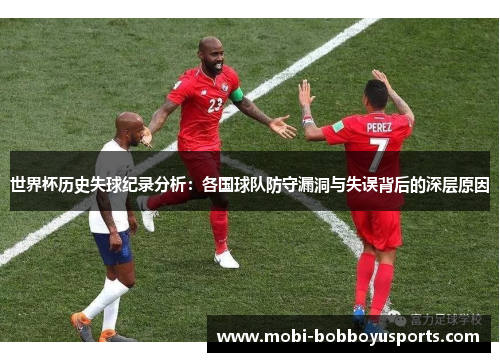 世界杯历史失球纪录分析：各国球队防守漏洞与失误背后的深层原因