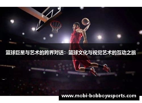 篮球巨星与艺术的跨界对话：篮球文化与视觉艺术的互动之旅