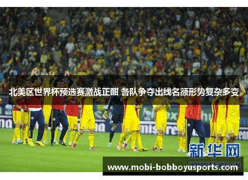 北美区世界杯预选赛激战正酣 各队争夺出线名额形势复杂多变