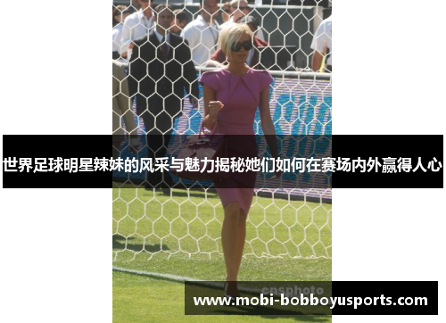 世界足球明星辣妹的风采与魅力揭秘她们如何在赛场内外赢得人心