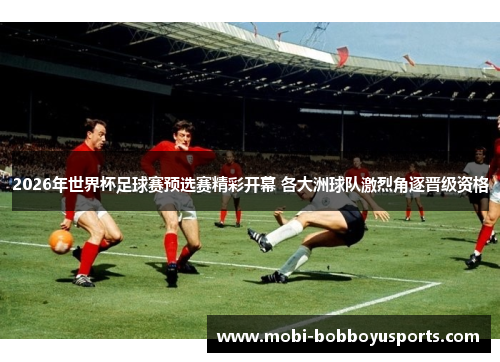 2026年世界杯足球赛预选赛精彩开幕 各大洲球队激烈角逐晋级资格