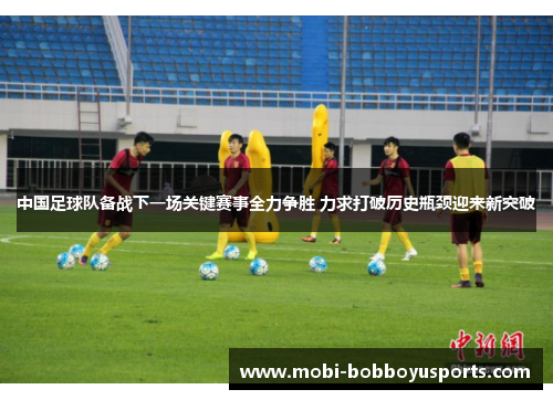 中国足球队备战下一场关键赛事全力争胜 力求打破历史瓶颈迎来新突破