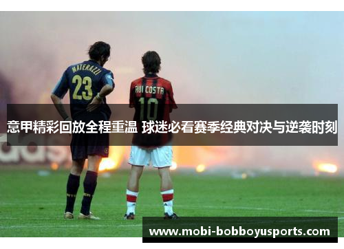 意甲精彩回放全程重温 球迷必看赛季经典对决与逆袭时刻