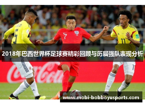 2018年巴西世界杯足球赛精彩回顾与历届强队表现分析