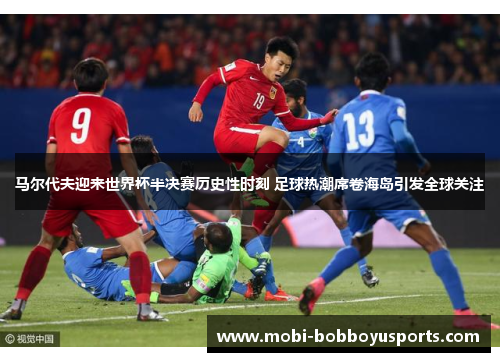 马尔代夫迎来世界杯半决赛历史性时刻 足球热潮席卷海岛引发全球关注