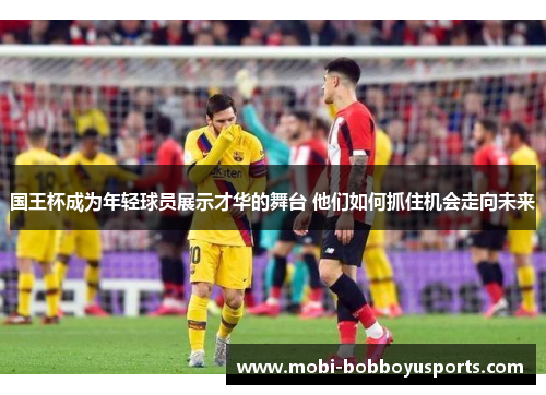 国王杯成为年轻球员展示才华的舞台 他们如何抓住机会走向未来