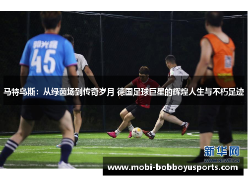 马特乌斯：从绿茵场到传奇岁月 德国足球巨星的辉煌人生与不朽足迹