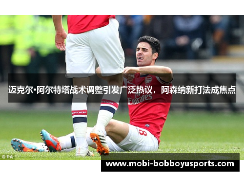迈克尔·阿尔特塔战术调整引发广泛热议，阿森纳新打法成焦点