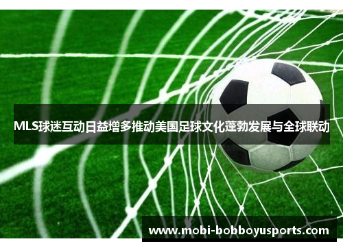 MLS球迷互动日益增多推动美国足球文化蓬勃发展与全球联动