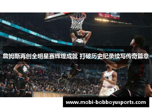 詹姆斯再创全明星赛辉煌成就 打破历史纪录续写传奇篇章