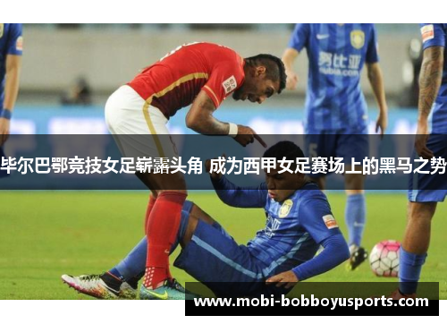 毕尔巴鄂竞技女足崭露头角 成为西甲女足赛场上的黑马之势
