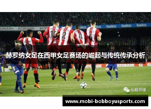 赫罗纳女足在西甲女足赛场的崛起与传统传承分析