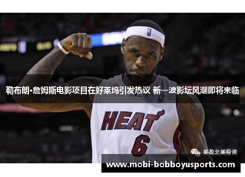 勒布朗·詹姆斯电影项目在好莱坞引发热议 新一波影坛风潮即将来临