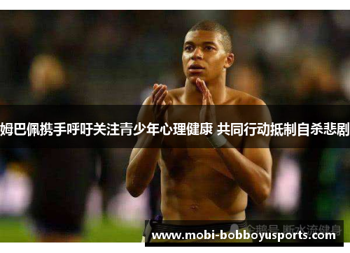 姆巴佩携手呼吁关注青少年心理健康 共同行动抵制自杀悲剧