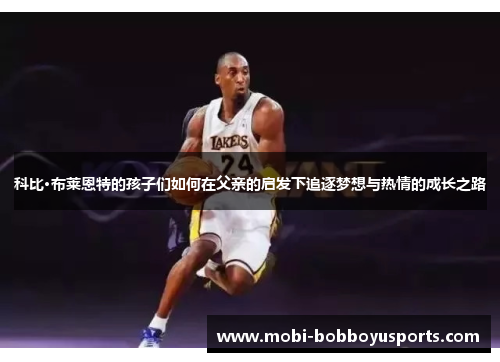 科比·布莱恩特的孩子们如何在父亲的启发下追逐梦想与热情的成长之路