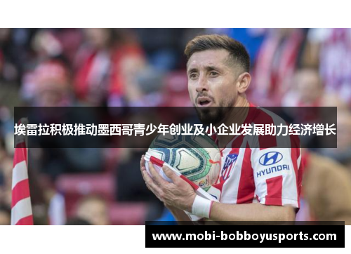 埃雷拉积极推动墨西哥青少年创业及小企业发展助力经济增长