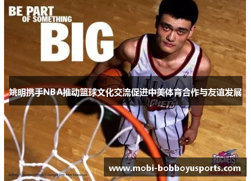 姚明携手NBA推动篮球文化交流促进中美体育合作与友谊发展