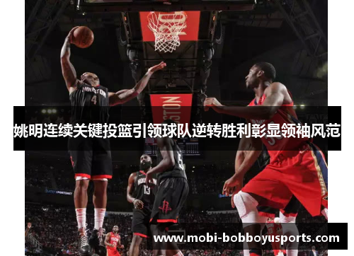 姚明连续关键投篮引领球队逆转胜利彰显领袖风范