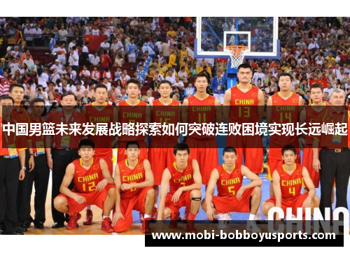中国男篮未来发展战略探索如何突破连败困境实现长远崛起