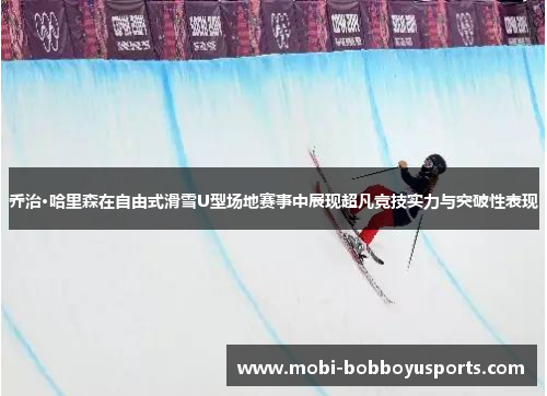 乔治·哈里森在自由式滑雪U型场地赛事中展现超凡竞技实力与突破性表现