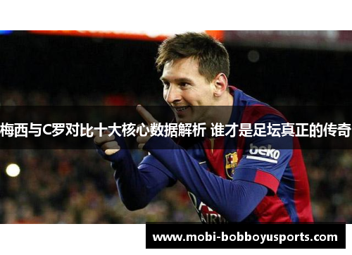 梅西与C罗对比十大核心数据解析 谁才是足坛真正的传奇