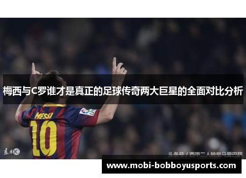 梅西与C罗谁才是真正的足球传奇两大巨星的全面对比分析