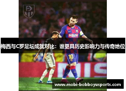 梅西与C罗足坛成就对比：谁更具历史影响力与传奇地位