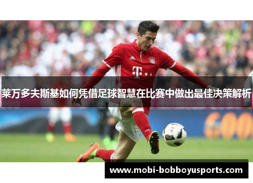 莱万多夫斯基如何凭借足球智慧在比赛中做出最佳决策解析