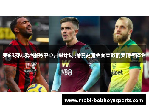 英超球队球迷服务中心升级计划 提供更加全面高效的支持与体验