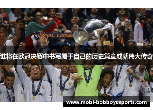谁将在欧冠决赛中书写属于自己的历史篇章成就伟大传奇
