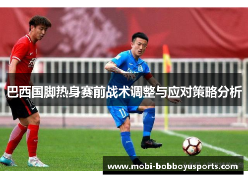 巴西国脚热身赛前战术调整与应对策略分析