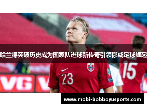 哈兰德突破历史成为国家队进球新传奇引领挪威足球崛起