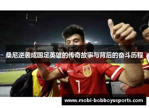 桑尼逆袭成国足英雄的传奇故事与背后的奋斗历程