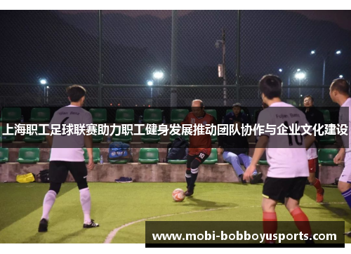 上海职工足球联赛助力职工健身发展推动团队协作与企业文化建设