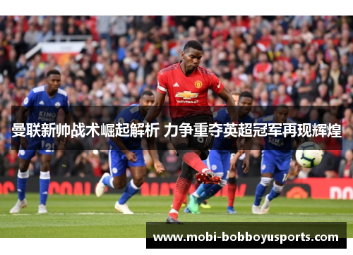 曼联新帅战术崛起解析 力争重夺英超冠军再现辉煌