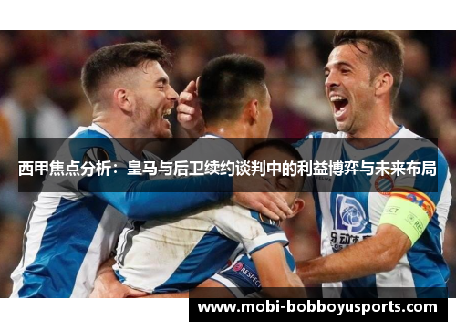 西甲焦点分析：皇马与后卫续约谈判中的利益博弈与未来布局