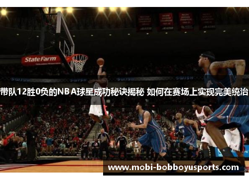 带队12胜0负的NBA球星成功秘诀揭秘 如何在赛场上实现完美统治