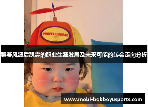 禁赛风波后魏震的职业生涯发展及未来可能的转会走向分析