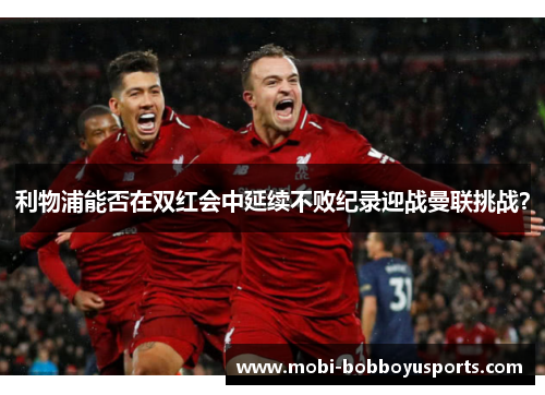 利物浦能否在双红会中延续不败纪录迎战曼联挑战？