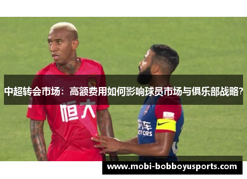中超转会市场：高额费用如何影响球员市场与俱乐部战略？